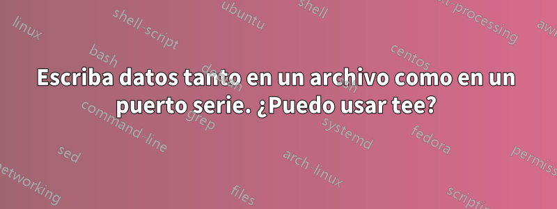 Escriba datos tanto en un archivo como en un puerto serie. ¿Puedo usar tee?