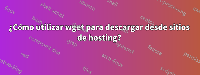 ¿Cómo utilizar wget para descargar desde sitios de hosting?