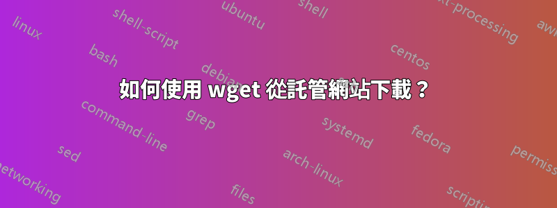 如何使用 wget 從託管網站下載？