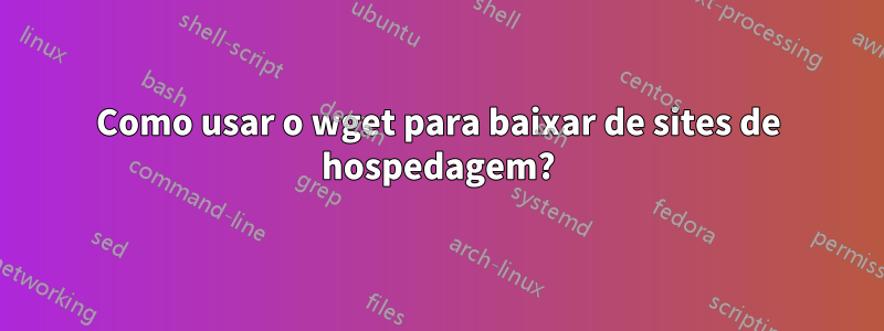 Como usar o wget para baixar de sites de hospedagem?