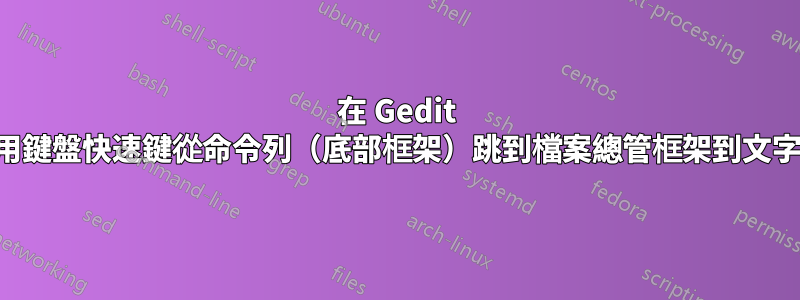 在 Gedit 中，如何使用鍵盤快速鍵從命令列（底部框架）跳到檔案總管框架到文字編輯器框架