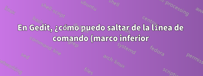 En Gedit, ¿cómo puedo saltar de la línea de comando (marco inferior) al marco del explorador de archivos y al marco del editor de texto usando atajos de teclado?