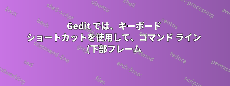 Gedit では、キーボード ショートカットを使用して、コマンド ライン (下部フレーム) からファイル エクスプローラー フレーム、テキスト エディター フレームにジャンプするにはどうすればよいでしょうか。
