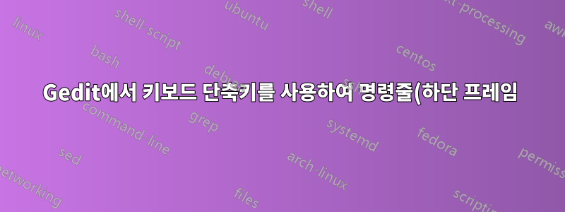 Gedit에서 키보드 단축키를 사용하여 명령줄(하단 프레임)에서 파일 탐색기 프레임, 텍스트 편집기 프레임으로 어떻게 이동할 수 있습니까?