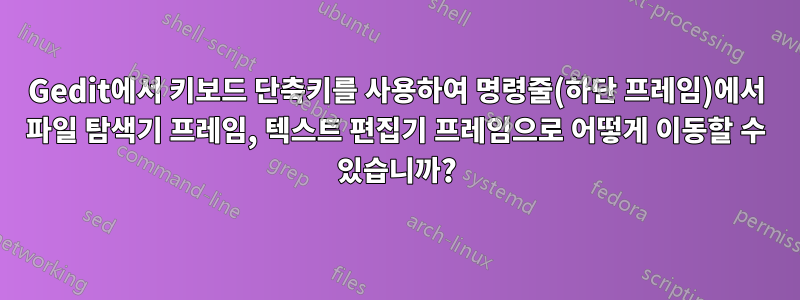 Gedit에서 키보드 단축키를 사용하여 명령줄(하단 프레임)에서 파일 탐색기 프레임, 텍스트 편집기 프레임으로 어떻게 이동할 수 있습니까?