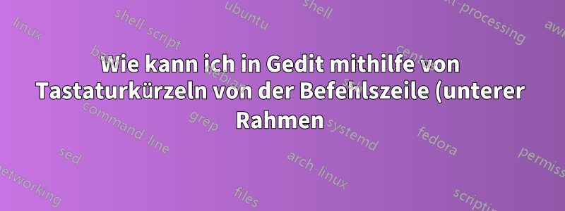 Wie kann ich in Gedit mithilfe von Tastaturkürzeln von der Befehlszeile (unterer Rahmen) zum Datei-Explorer-Rahmen und dann zum Texteditor-Rahmen springen?