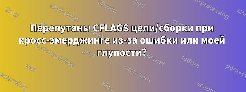 Перепутаны CFLAGS цели/сборки при кросс-эмерджинге из-за ошибки или моей глупости?