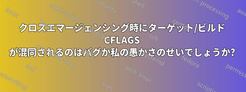 クロスエマージェンシング時にターゲット/ビルド CFLAGS が混同されるのはバグか私の愚かさのせいでしょうか?