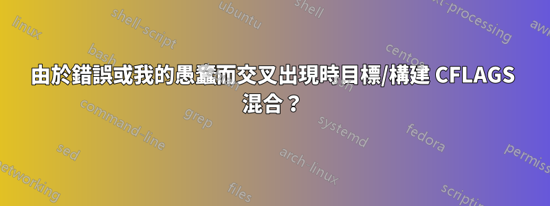 由於錯誤或我的愚蠢而交叉出現時目標/構建 CFLAGS 混合？