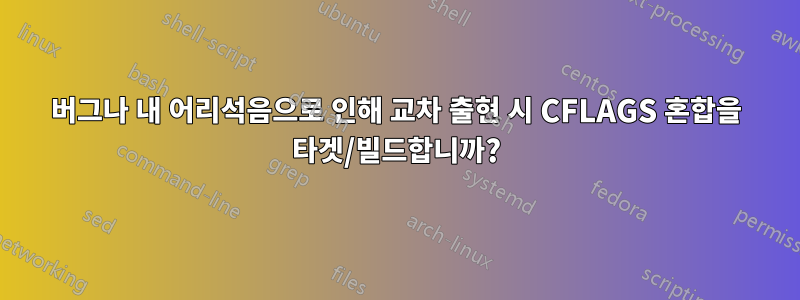 버그나 내 어리석음으로 인해 교차 출현 시 CFLAGS 혼합을 타겟/빌드합니까?