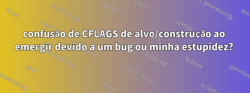 confusão de CFLAGS de alvo/construção ao emergir devido a um bug ou minha estupidez?