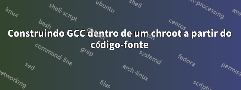 Construindo GCC dentro de um chroot a partir do código-fonte