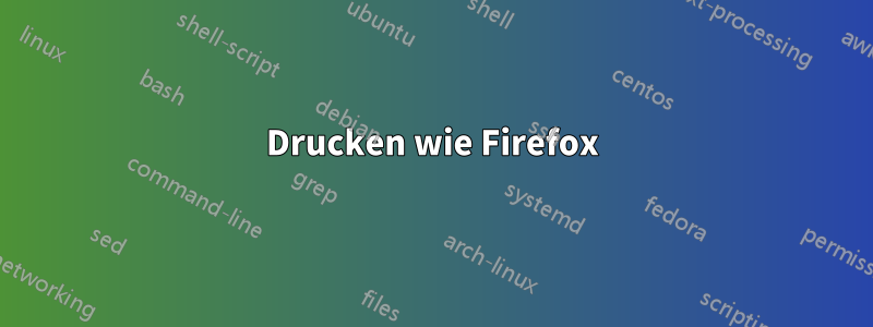 Drucken wie Firefox