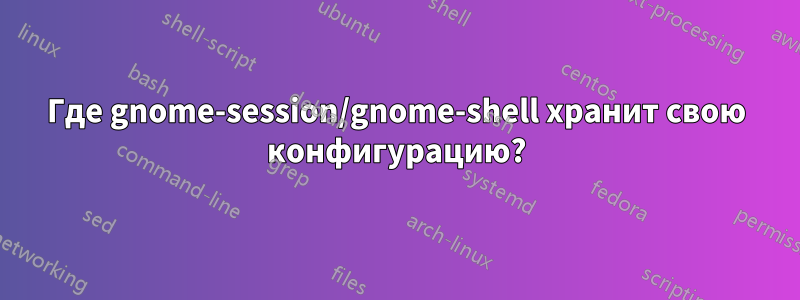 Где gnome-session/gnome-shell хранит свою конфигурацию?