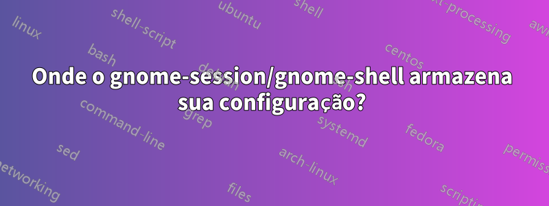 Onde o gnome-session/gnome-shell armazena sua configuração?