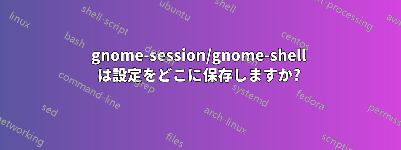 gnome-session/gnome-shell は設定をどこに保存しますか?