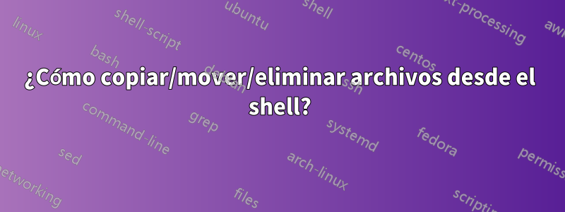 ¿Cómo copiar/mover/eliminar archivos desde el shell?