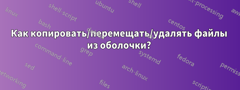 Как копировать/перемещать/удалять файлы из оболочки?