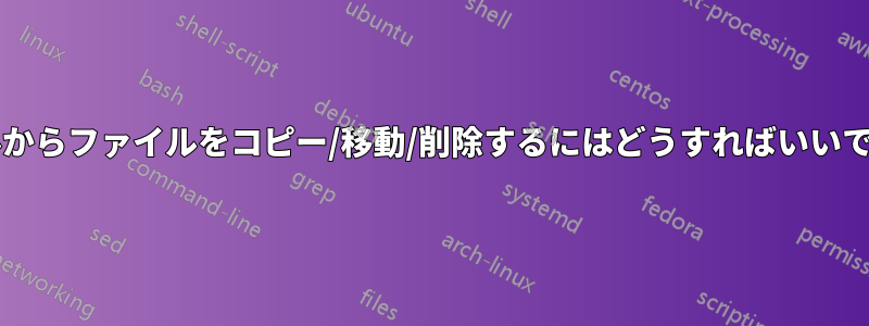 シェルからファイルをコピー/移動/削除するにはどうすればいいですか?