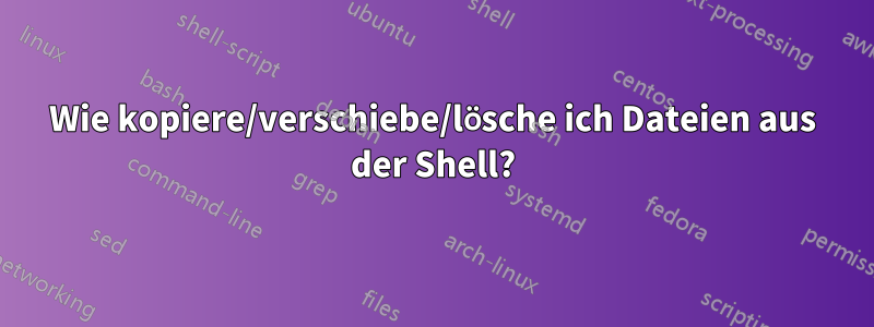 Wie kopiere/verschiebe/lösche ich Dateien aus der Shell?