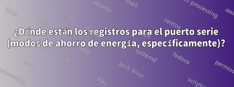 ¿Dónde están los registros para el puerto serie (modos de ahorro de energía, específicamente)?