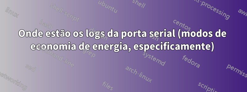 Onde estão os logs da porta serial (modos de economia de energia, especificamente)