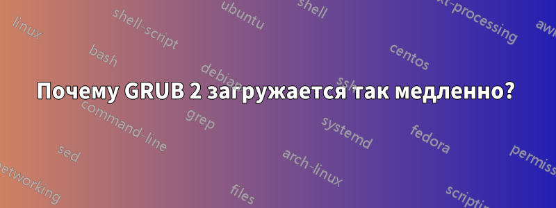 Почему GRUB 2 загружается так медленно?