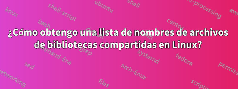 ¿Cómo obtengo una lista de nombres de archivos de bibliotecas compartidas en Linux?