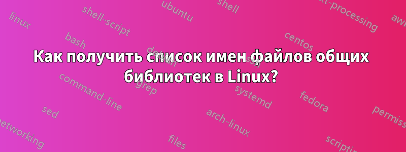 Как получить список имен файлов общих библиотек в Linux?