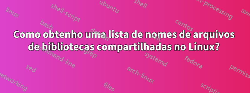 Como obtenho uma lista de nomes de arquivos de bibliotecas compartilhadas no Linux?