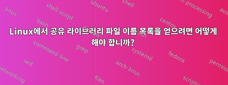 Linux에서 공유 라이브러리 파일 이름 목록을 얻으려면 어떻게 해야 합니까?