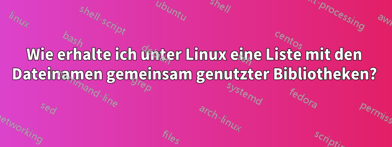 Wie erhalte ich unter Linux eine Liste mit den Dateinamen gemeinsam genutzter Bibliotheken?