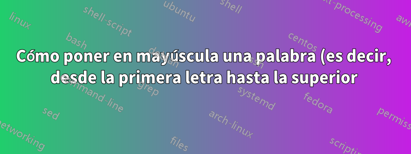 Cómo poner en mayúscula una palabra (es decir, desde la primera letra hasta la superior) en KornShell