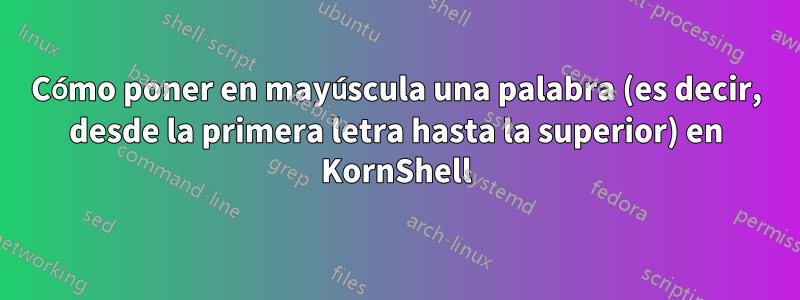 Cómo poner en mayúscula una palabra (es decir, desde la primera letra hasta la superior) en KornShell