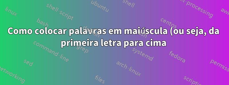 Como colocar palavras em maiúscula (ou seja, da primeira letra para cima) no KornShell