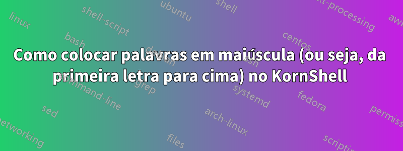 Como colocar palavras em maiúscula (ou seja, da primeira letra para cima) no KornShell