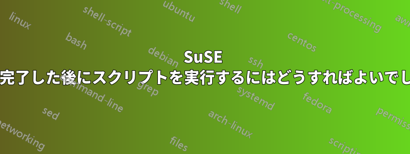 SuSE の起動が完了した後にスクリプトを実行するにはどうすればよいでしょうか?