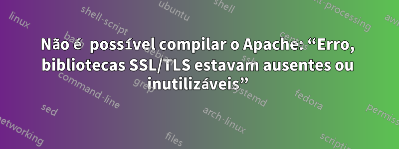 Não é possível compilar o Apache: “Erro, bibliotecas SSL/TLS estavam ausentes ou inutilizáveis”