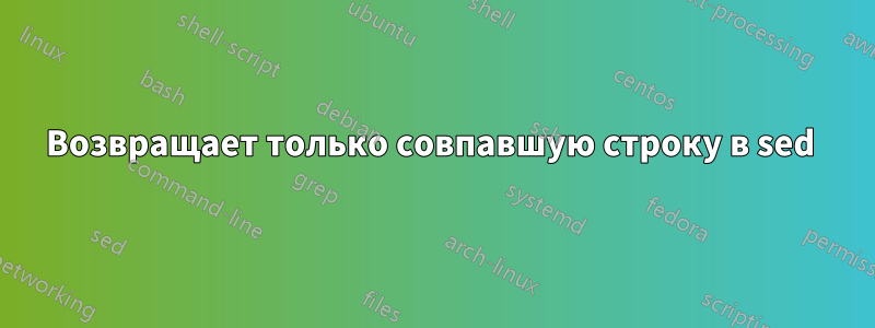 Возвращает только совпавшую строку в sed 