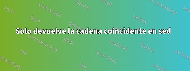 Solo devuelve la cadena coincidente en sed 