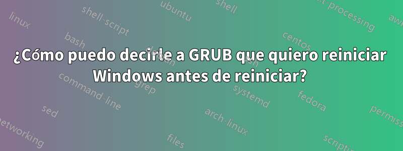 ¿Cómo puedo decirle a GRUB que quiero reiniciar Windows antes de reiniciar?