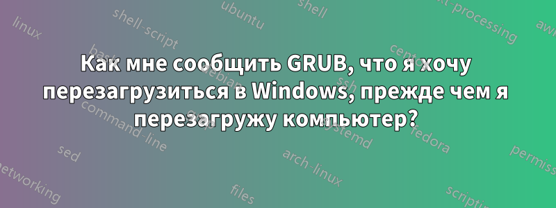 Как мне сообщить GRUB, что я хочу перезагрузиться в Windows, прежде чем я перезагружу компьютер?