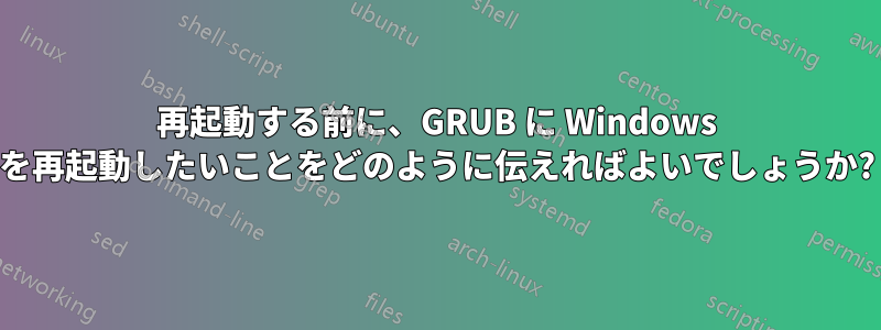 再起動する前に、GRUB に Windows を再起動したいことをどのように伝えればよいでしょうか?