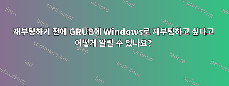 재부팅하기 전에 GRUB에 Windows로 재부팅하고 싶다고 어떻게 알릴 수 있나요?