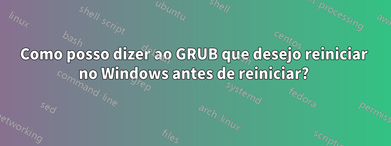 Como posso dizer ao GRUB que desejo reiniciar no Windows antes de reiniciar?