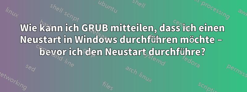 Wie kann ich GRUB mitteilen, dass ich einen Neustart in Windows durchführen möchte – bevor ich den Neustart durchführe?