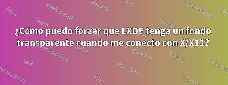 ¿Cómo puedo forzar que LXDE tenga un fondo transparente cuando me conecto con X/X11?