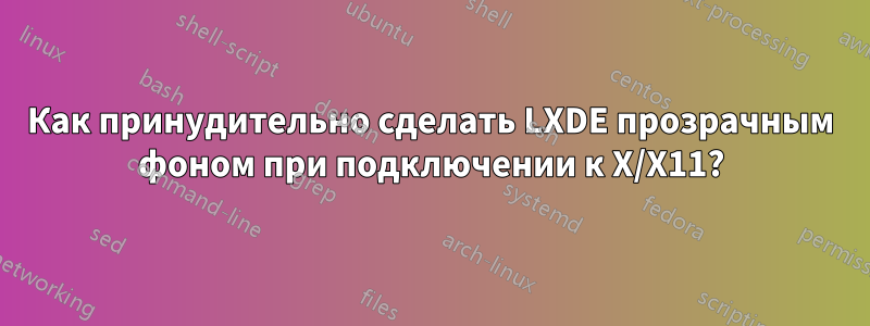 Как принудительно сделать LXDE прозрачным фоном при подключении к X/X11?