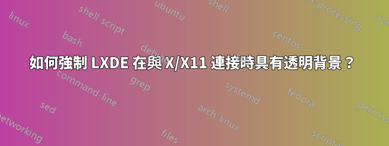 如何強制 LXDE 在與 X/X11 連接時具有透明背景？