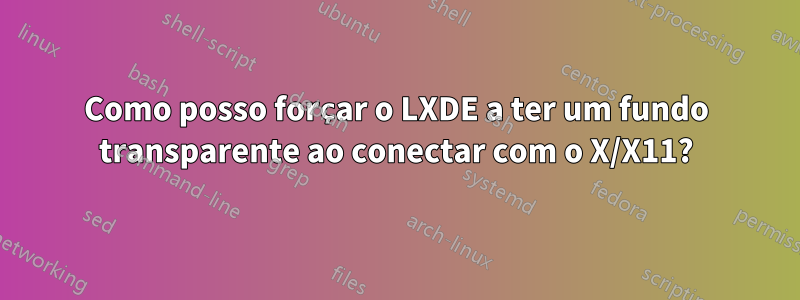 Como posso forçar o LXDE a ter um fundo transparente ao conectar com o X/X11?